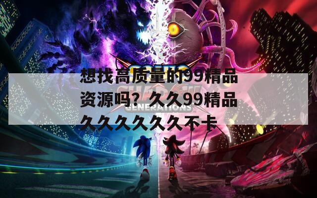 想找高质量的99精品资源吗？久久99精品久久久久久久不卡