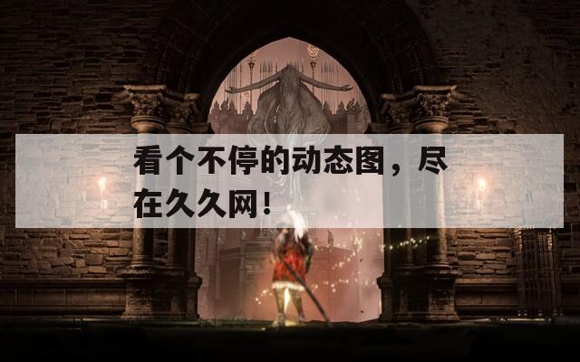 看个不停的动态图，尽在久久网！