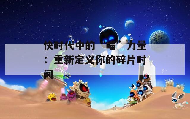 快时代中的“喵”力量：重新定义你的碎片时间