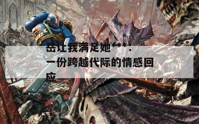 岳让我满足她***：一份跨越代际的情感回应