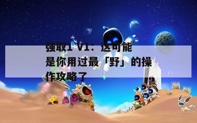 强取1 V1：这可能是你用过最「野」的操作攻略了