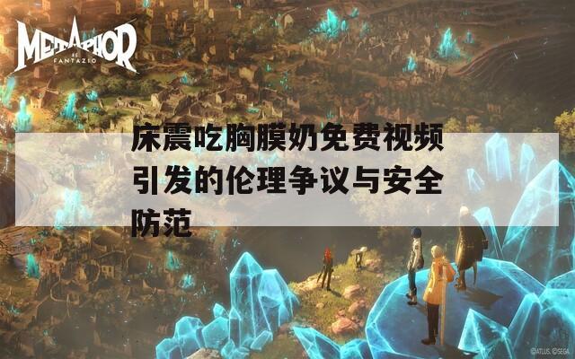 床震吃胸膜奶免费视频引发的伦理争议与安全防范