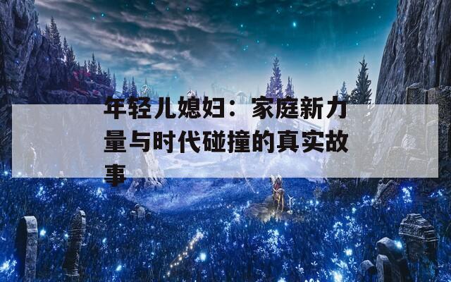 年轻儿媳妇：家庭新力量与时代碰撞的真实故事