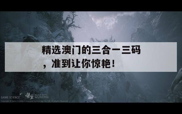 精选澳门的三合一三码，准到让你惊艳！