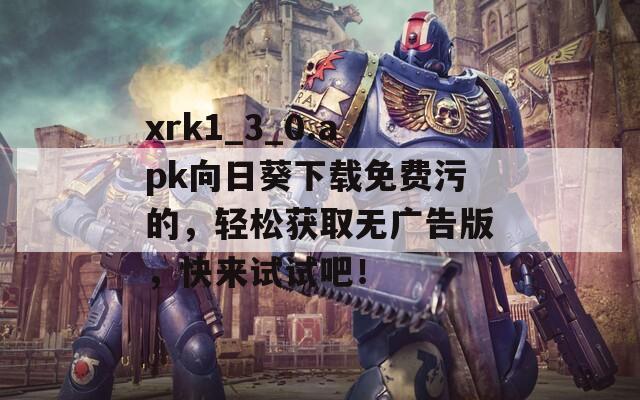 xrk1_3_0.apk向日葵下载免费污的，轻松获取无广告版，快来试试吧！