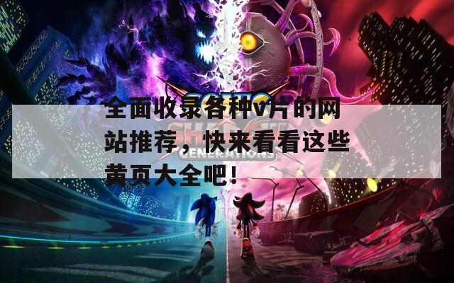 全面收录各种v片的网站推荐，快来看看这些黄页大全吧！