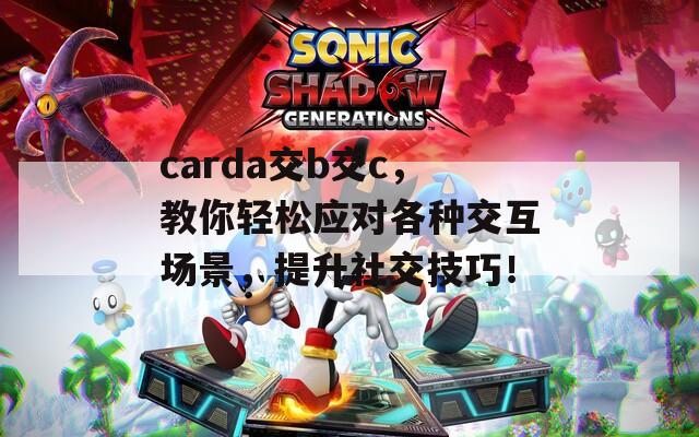 carda交b交c，教你轻松应对各种交互场景，提升社交技巧！