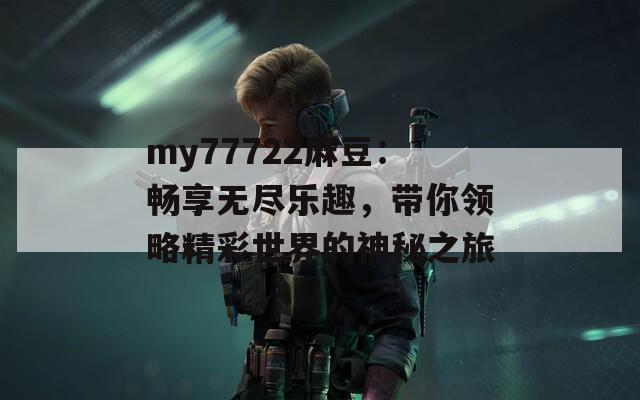 my77722麻豆：畅享无尽乐趣，带你领略精彩世界的神秘之旅