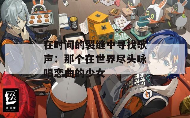 在时间的裂缝中寻找歌声：那个在世界尽头咏唱恋曲的少女