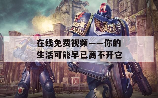 在线免费视频——你的生活可能早已离不开它