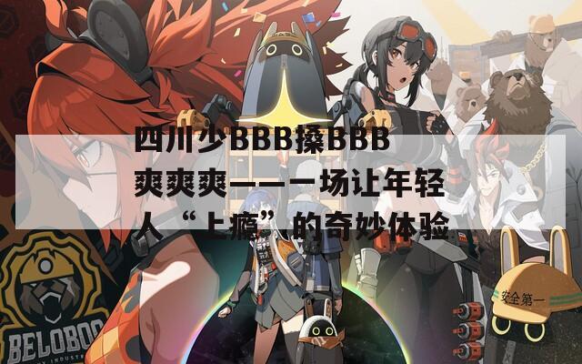 四川少BBB搡BBB爽爽爽——一场让年轻人“上瘾”的奇妙体验