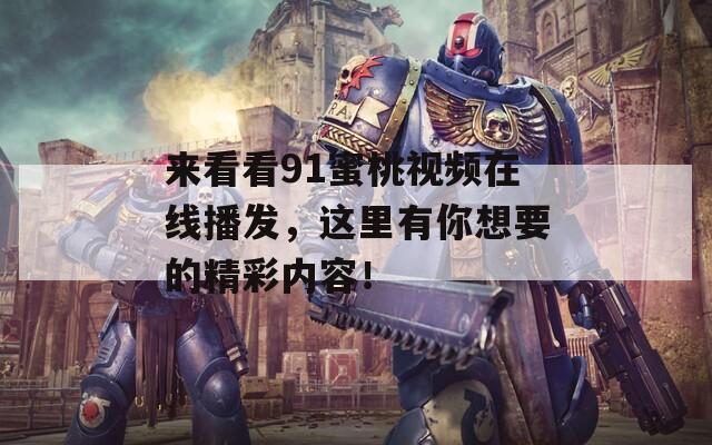 来看看91蜜桃视频在线播发，这里有你想要的精彩内容！