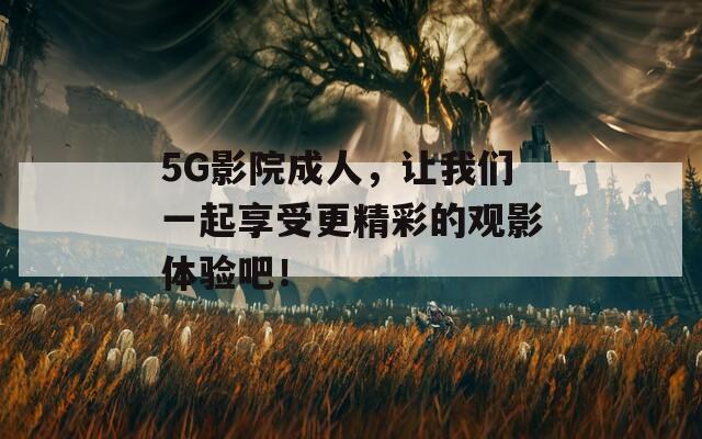 5G影院成人，让我们一起享受更精彩的观影体验吧！