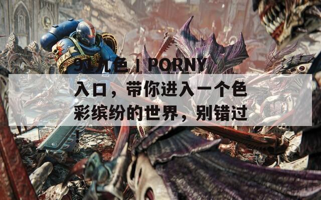 91九色丨PORNY入口，带你进入一个色彩缤纷的世界，别错过！