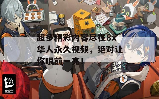 超多精彩内容尽在8x华人永久视频，绝对让你眼前一亮！