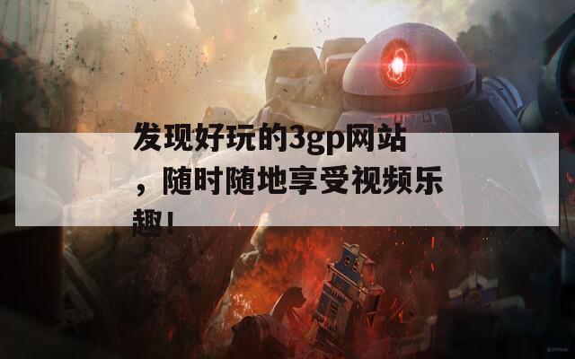 发现好玩的3gp网站，随时随地享受视频乐趣！