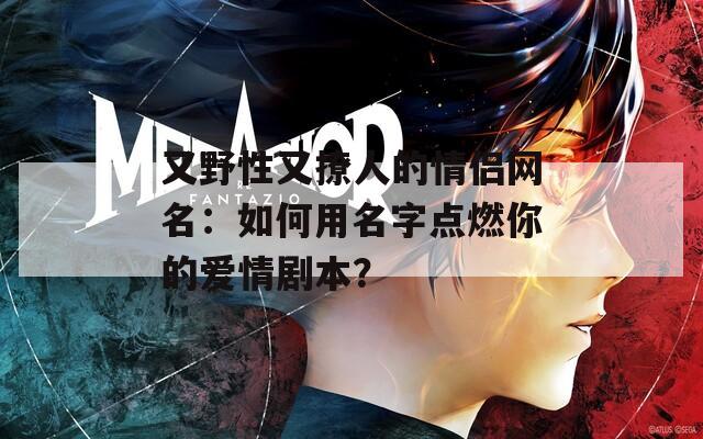 又野性又撩人的情侣网名：如何用名字点燃你的爱情剧本？