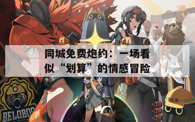 同城免费炮约：一场看似“划算”的情感冒险