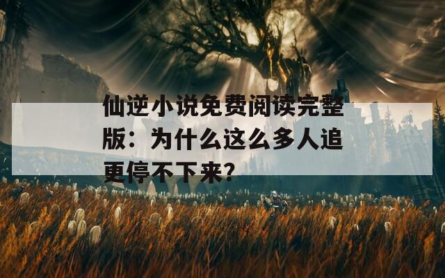 仙逆小说免费阅读完整版：为什么这么多人追更停不下来？