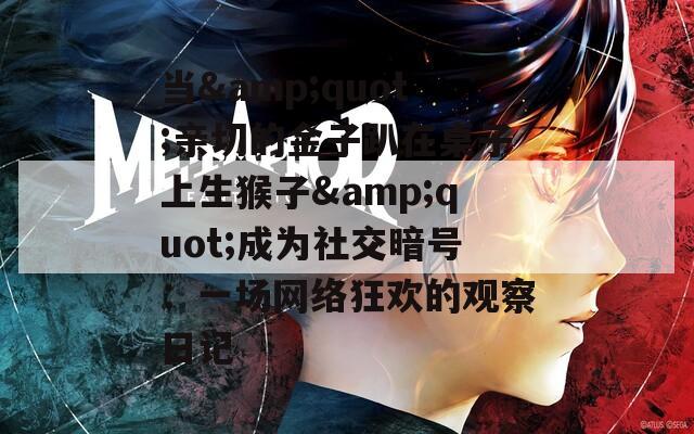 当&amp;quot;亲切的金子趴在桌子上生猴子&amp;quot;成为社交暗号：一场网络狂欢的观察日记