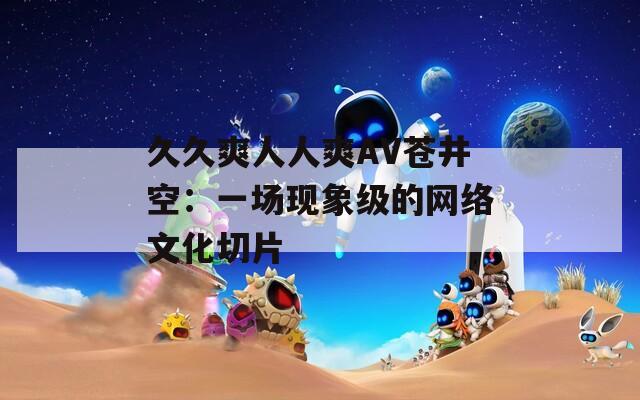 久久爽人人爽AV苍井空：一场现象级的网络文化切片