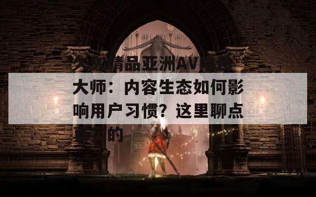 久久精品亚洲AV噜色大师：内容生态如何影响用户习惯？这里聊点真实的