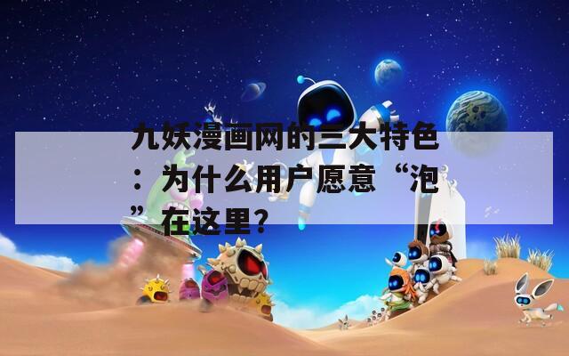 九妖漫画网的三大特色：为什么用户愿意“泡”在这里？