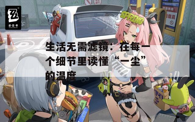 生活无需滤镜：在每一个细节里读懂“一尘”的温度
