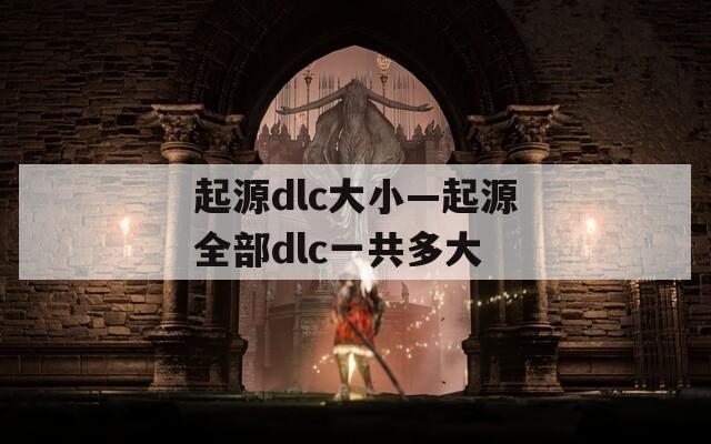 起源dlc大小—起源全部dlc一共多大