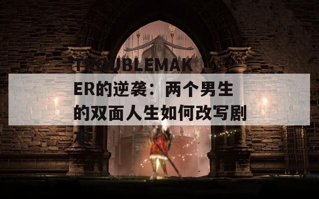 TROUBLEMAKER的逆袭：两个男生的双面人生如何改写剧本