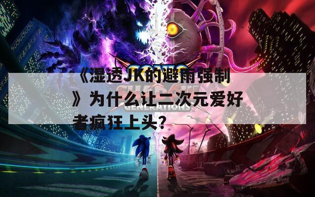 《湿透JK的避雨强制》为什么让二次元爱好者疯狂上头？