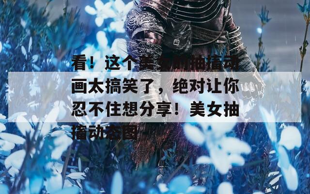 看！这个美女的抽搐动画太搞笑了，绝对让你忍不住想分享！美女抽搐动态图