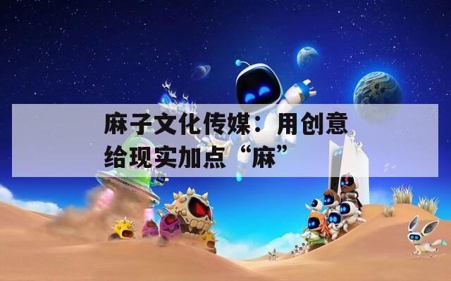 麻子文化传媒：用创意给现实加点“麻”