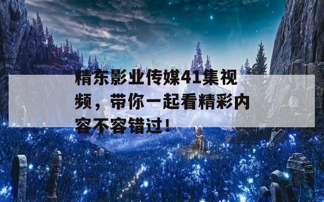 精东影业传媒41集视频，带你一起看精彩内容不容错过！