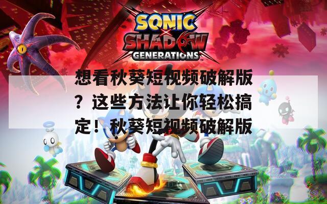 想看秋葵短视频破解版？这些方法让你轻松搞定！秋葵短视频破解版