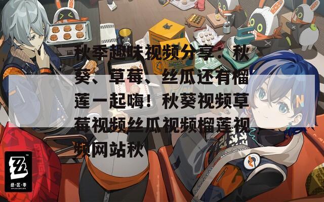 秋季趣味视频分享：秋葵、草莓、丝瓜还有榴莲一起嗨！秋葵视频草莓视频丝瓜视频榴莲视频网站秋