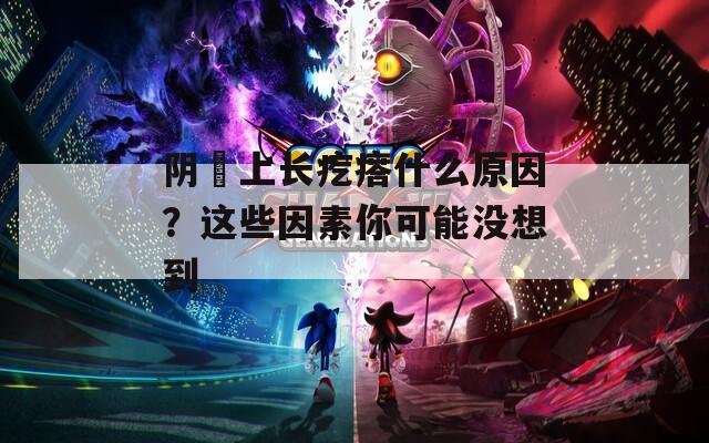 阴脣上长疙瘩什么原因？这些因素你可能没想到