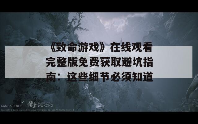 《致命游戏》在线观看完整版免费获取避坑指南：这些细节必须知道