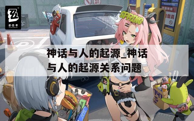 神话与人的起源_神话与人的起源关系问题