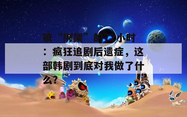 被“绑架”的72小时：疯狂追剧后遗症，这部韩剧到底对我做了什么？