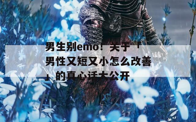 男生别emo！关于「男性又短又小怎么改善」的真心话大公开