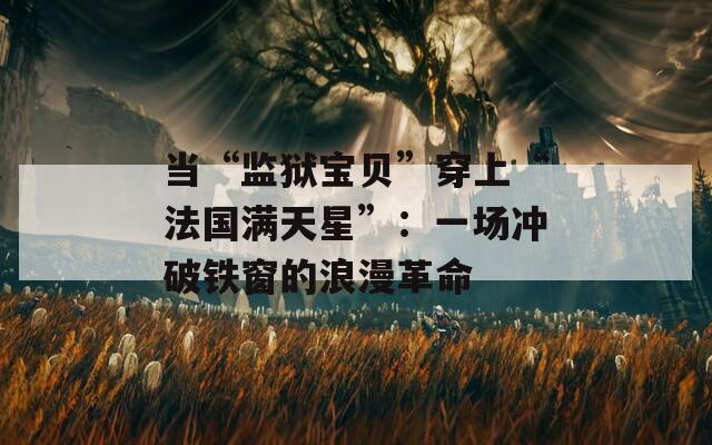 当“监狱宝贝”穿上“法国满天星”：一场冲破铁窗的浪漫革命