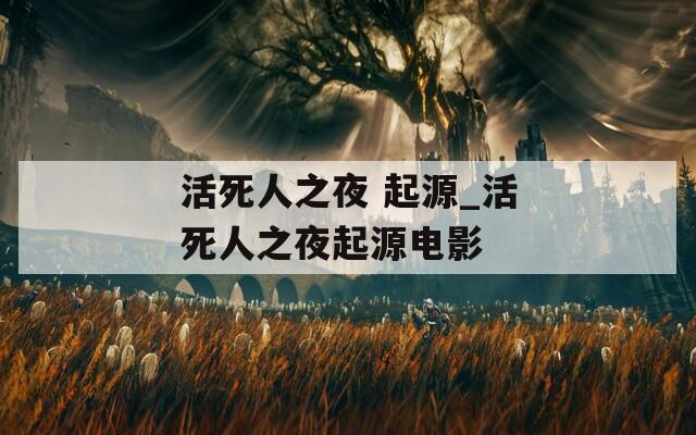 活死人之夜 起源_活死人之夜起源电影  第1张