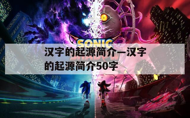 汉字的起源简介—汉字的起源简介50字