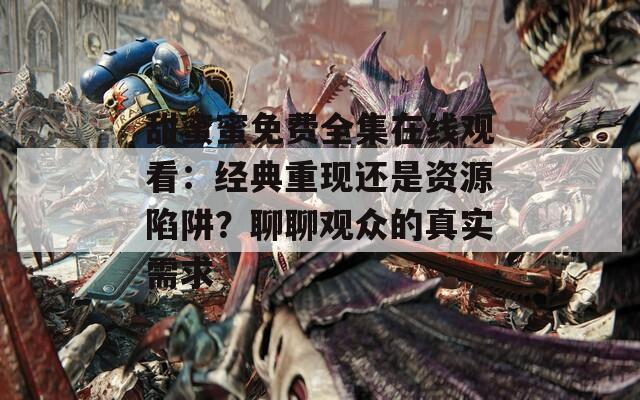 甜蜜蜜免费全集在线观看：经典重现还是资源陷阱？聊聊观众的真实需求