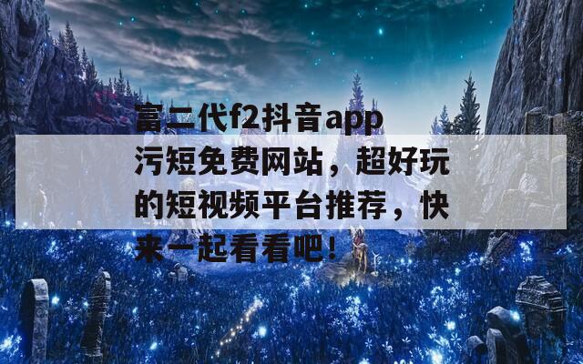 富二代f2抖音app污短免费网站，超好玩的短视频平台推荐，快来一起看看吧！  第1张