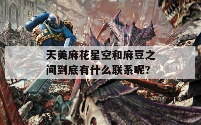 天美麻花星空和麻豆之间到底有什么联系呢？  第1张