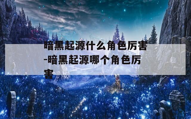 暗黑起源什么角色厉害-暗黑起源哪个角色厉害
