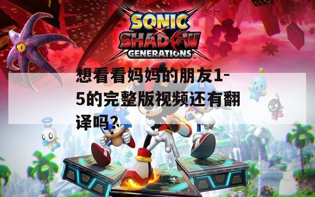 想看看妈妈的朋友1-5的完整版视频还有翻译吗？