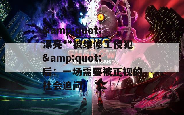 &amp;quot;漂亮**被维修工侵犯&amp;quot;后：一场需要被正视的社会追问